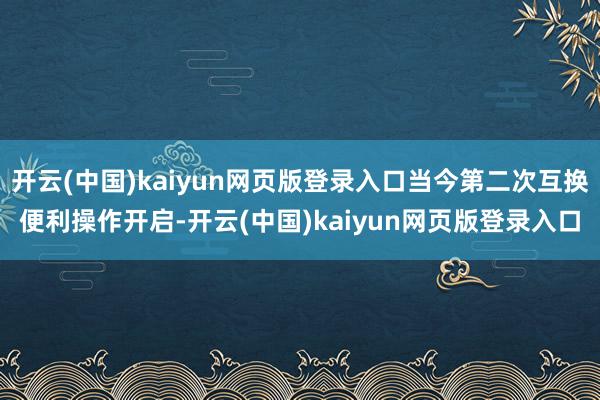 开云(中国)kaiyun网页版登录入口当今第二次互换便利操作开启-开云(中国)kaiyun网页版登录入口