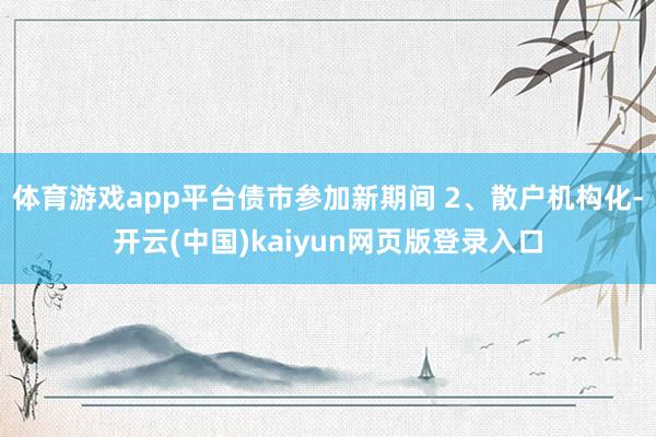 体育游戏app平台债市参加新期间 2、散户机构化-开云(中国)kaiyun网页版登录入口