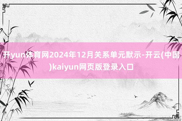 开yun体育网2024年12月关系单元默示-开云(中国)kaiyun网页版登录入口