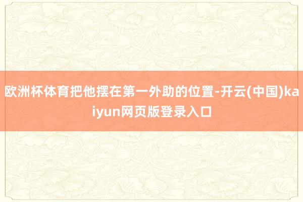 欧洲杯体育把他摆在第一外助的位置-开云(中国)kaiyun网页版登录入口