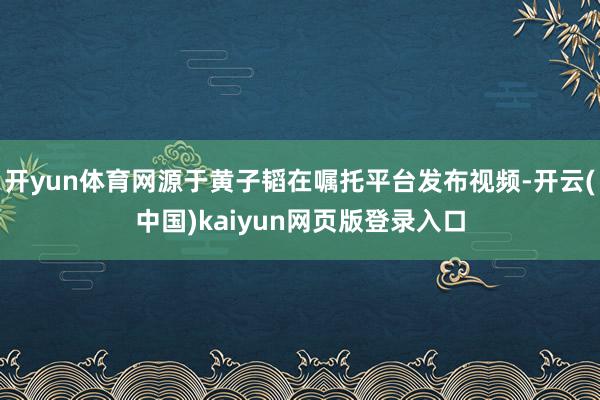 开yun体育网源于黄子韬在嘱托平台发布视频-开云(中国)kaiyun网页版登录入口
