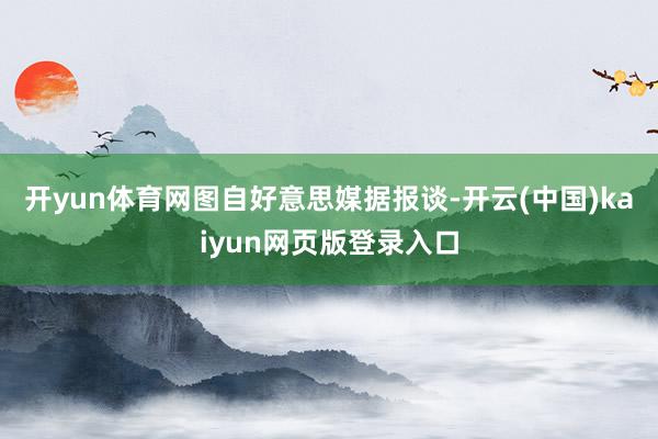 开yun体育网图自好意思媒　　据报谈-开云(中国)kaiyun网页版登录入口
