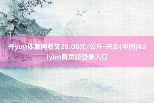 开yun体育网收支20.00元/公斤-开云(中国)kaiyun网页版登录入口