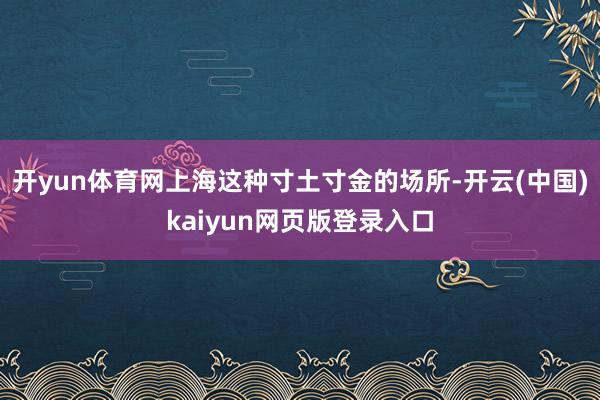 开yun体育网上海这种寸土寸金的场所-开云(中国)kaiyun网页版登录入口