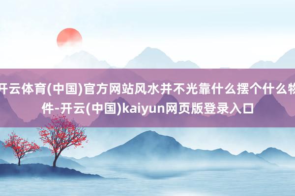 开云体育(中国)官方网站风水并不光靠什么摆个什么物件-开云(中国)kaiyun网页版登录入口