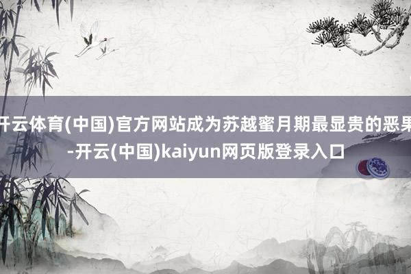 开云体育(中国)官方网站成为苏越蜜月期最显贵的恶果-开云(中国)kaiyun网页版登录入口