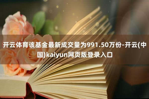 开云体育该基金最新成交量为991.50万份-开云(中国)kaiyun网页版登录入口