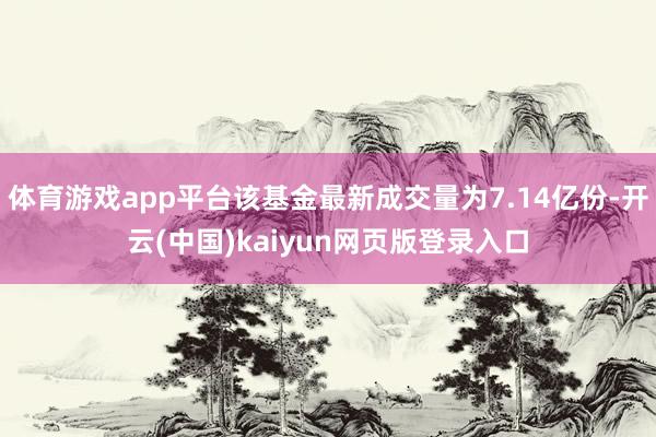体育游戏app平台该基金最新成交量为7.14亿份-开云(中国)kaiyun网页版登录入口