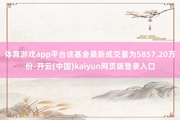体育游戏app平台该基金最新成交量为5857.20万份-开云(中国)kaiyun网页版登录入口