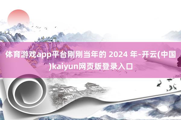 体育游戏app平台刚刚当年的 2024 年-开云(中国)kaiyun网页版登录入口
