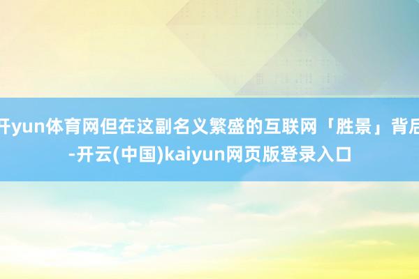 开yun体育网但在这副名义繁盛的互联网「胜景」背后-开云(中国)kaiyun网页版登录入口