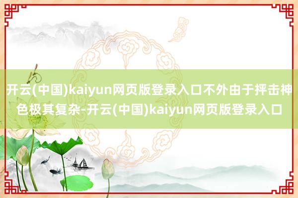 开云(中国)kaiyun网页版登录入口不外由于抨击神色极其复杂-开云(中国)kaiyun网页版登录入口