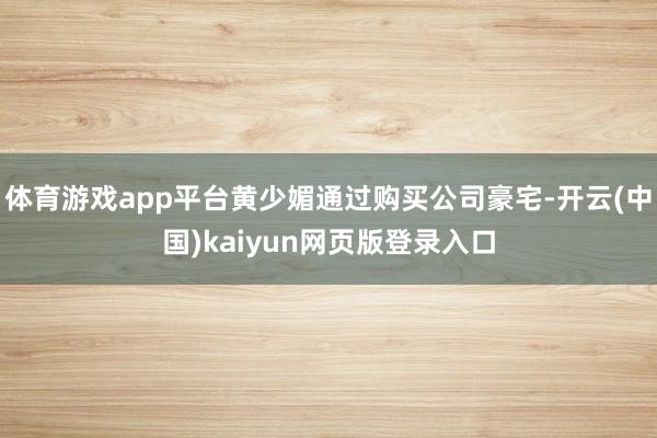 体育游戏app平台黄少媚通过购买公司豪宅-开云(中国)kaiyun网页版登录入口
