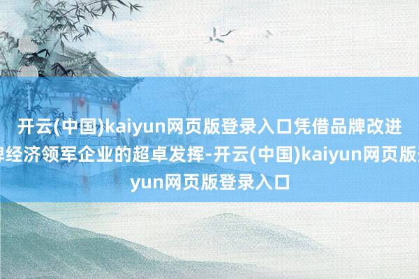 开云(中国)kaiyun网页版登录入口凭借品牌改进者和品牌经济领军企业的超卓发挥-开云(中国)kaiyun网页版登录入口