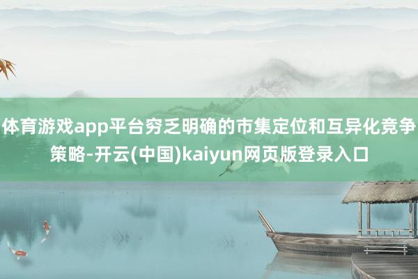 体育游戏app平台穷乏明确的市集定位和互异化竞争策略-开云(中国)kaiyun网页版登录入口