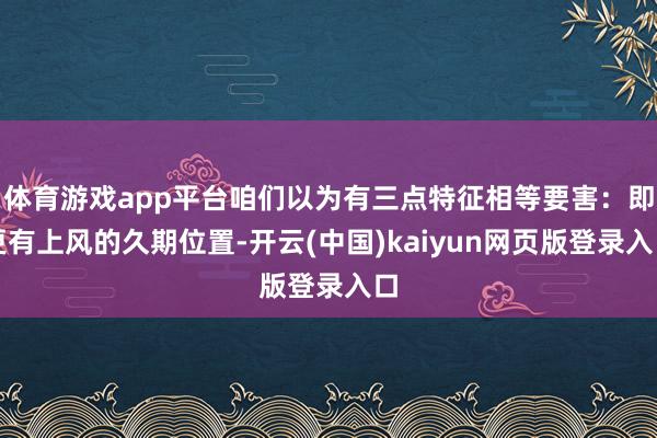 体育游戏app平台咱们以为有三点特征相等要害：即更有上风的久期位置-开云(中国)kaiyun网页版登录入口