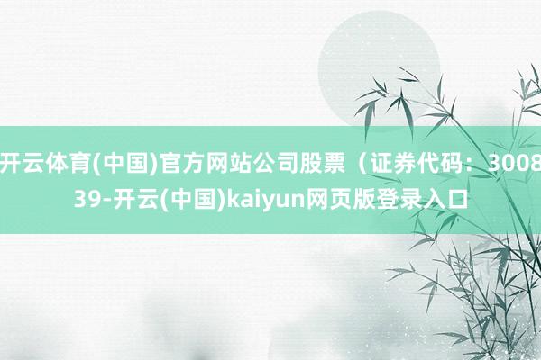 开云体育(中国)官方网站公司股票（证券代码：300839-开云(中国)kaiyun网页版登录入口