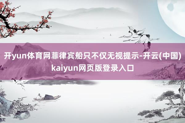 开yun体育网菲律宾船只不仅无视提示-开云(中国)kaiyun网页版登录入口