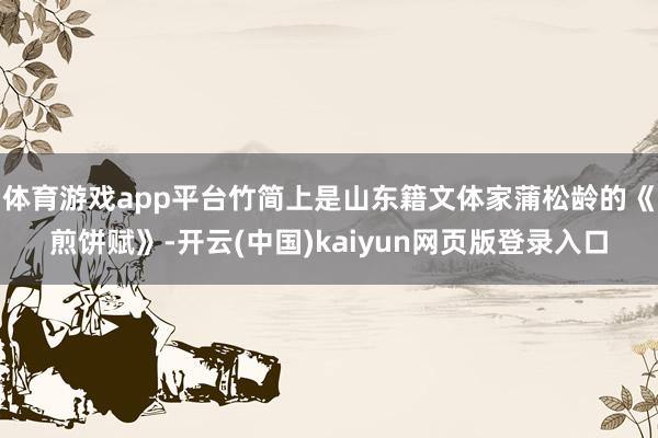 体育游戏app平台竹简上是山东籍文体家蒲松龄的《煎饼赋》-开云(中国)kaiyun网页版登录入口
