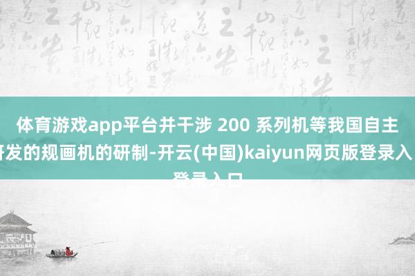 体育游戏app平台并干涉 200 系列机等我国自主研发的规画机的研制-开云(中国)kaiyun网页版登录入口