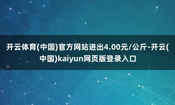 开云体育(中国)官方网站进出4.00元/公斤-开云(中国)kaiyun网页版登录入口