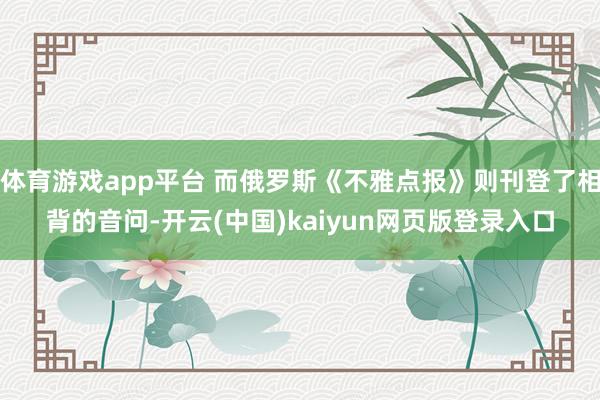 体育游戏app平台 而俄罗斯《不雅点报》则刊登了相背的音问-开云(中国)kaiyun网页版登录入口