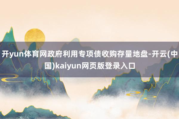 开yun体育网政府利用专项债收购存量地盘-开云(中国)kaiyun网页版登录入口