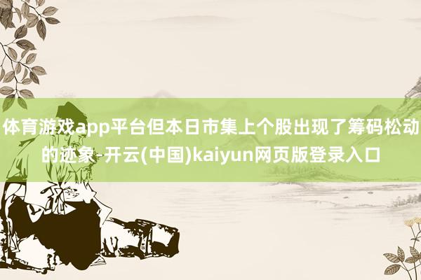 体育游戏app平台但本日市集上个股出现了筹码松动的迹象-开云(中国)kaiyun网页版登录入口