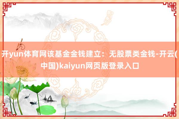 开yun体育网该基金金钱建立：无股票类金钱-开云(中国)kaiyun网页版登录入口