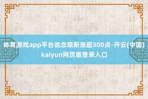 体育游戏app平台说念琼斯涨超300点-开云(中国)kaiyun网页版登录入口