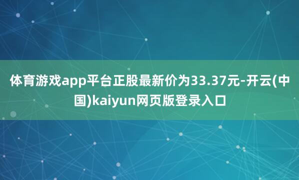 体育游戏app平台正股最新价为33.37元-开云(中国)kaiyun网页版登录入口