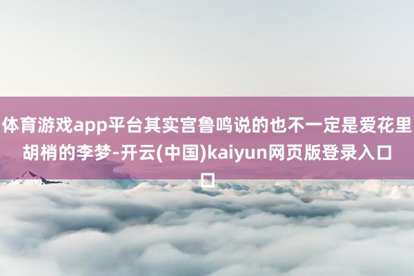 体育游戏app平台其实宫鲁鸣说的也不一定是爱花里胡梢的李梦-开云(中国)kaiyun网页版登录入口