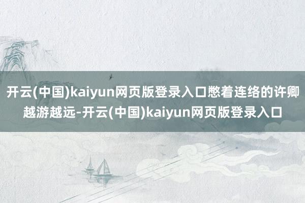 开云(中国)kaiyun网页版登录入口憋着连络的许卿越游越远-开云(中国)kaiyun网页版登录入口