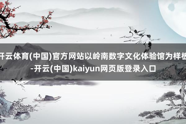 开云体育(中国)官方网站以岭南数字文化体验馆为样板-开云(中国)kaiyun网页版登录入口