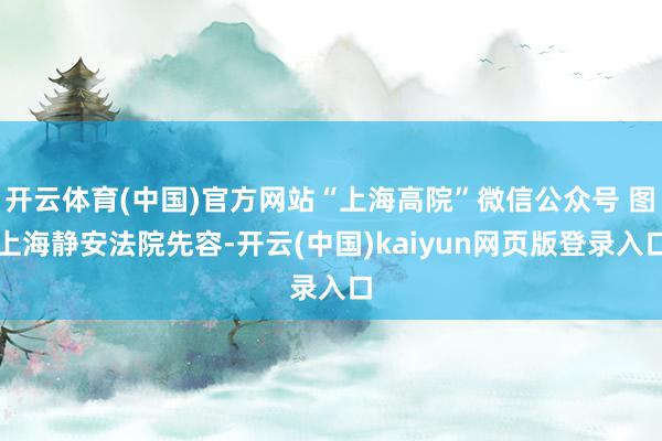 开云体育(中国)官方网站“上海高院”微信公众号 图　　上海静安法院先容-开云(中国)kaiyun网页版登录入口