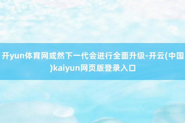 开yun体育网或然下一代会进行全面升级-开云(中国)kaiyun网页版登录入口