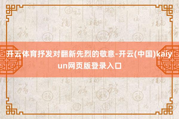 开云体育抒发对翻新先烈的敬意-开云(中国)kaiyun网页版登录入口
