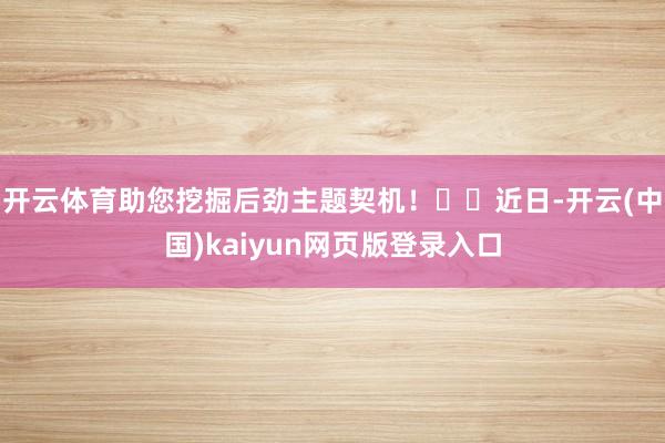 开云体育助您挖掘后劲主题契机！		　近日-开云(中国)kaiyun网页版登录入口