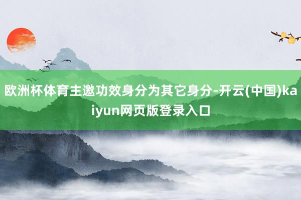 欧洲杯体育主邀功效身分为其它身分-开云(中国)kaiyun网页版登录入口