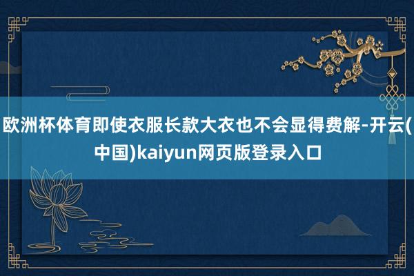 欧洲杯体育即使衣服长款大衣也不会显得费解-开云(中国)kaiyun网页版登录入口