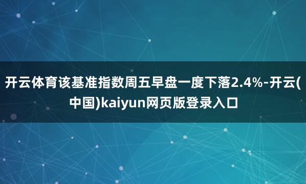 开云体育该基准指数周五早盘一度下落2.4%-开云(中国)kaiyun网页版登录入口