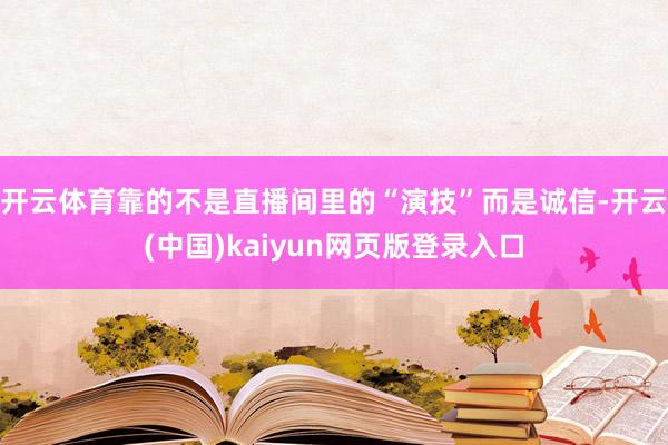开云体育靠的不是直播间里的“演技”而是诚信-开云(中国)kaiyun网页版登录入口