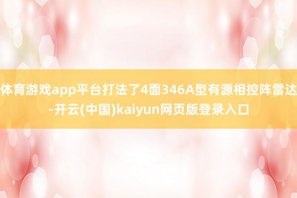 体育游戏app平台打法了4面346A型有源相控阵雷达-开云(中国)kaiyun网页版登录入口