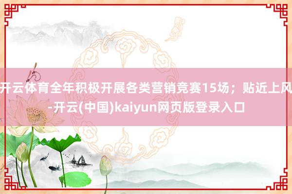 开云体育全年积极开展各类营销竞赛15场；贴近上风-开云(中国)kaiyun网页版登录入口