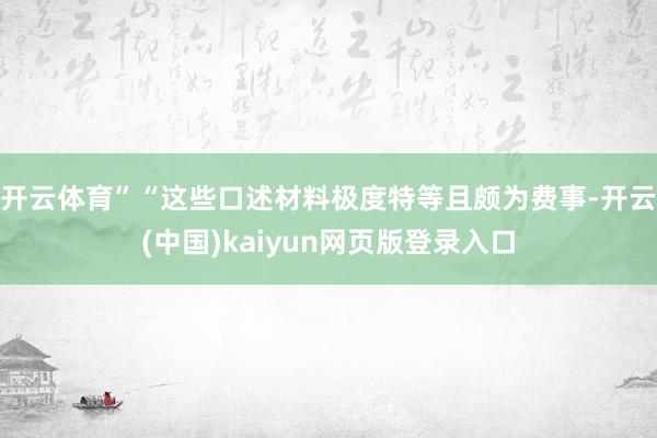 开云体育”“这些口述材料极度特等且颇为费事-开云(中国)kaiyun网页版登录入口