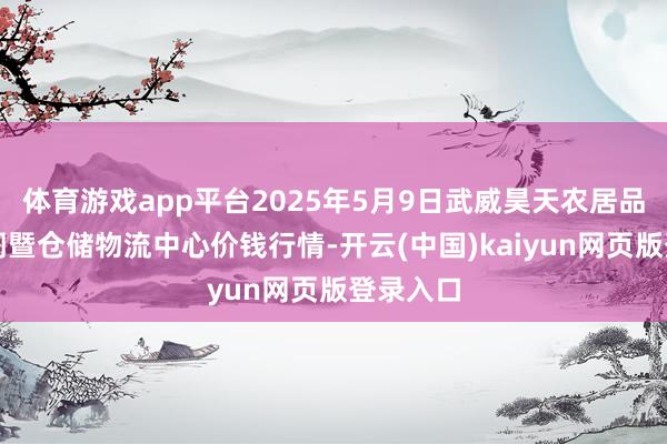 体育游戏app平台2025年5月9日武威昊天农居品交游阛阓暨仓储物流中心价钱行情-开云(中国)kaiyun网页版登录入口