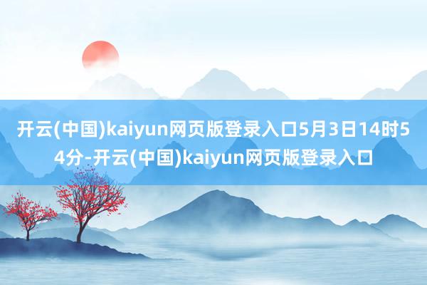 开云(中国)kaiyun网页版登录入口5月3日14时54分-开云(中国)kaiyun网页版登录入口