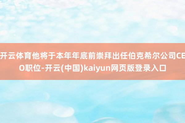 开云体育他将于本年年底前崇拜出任伯克希尔公司CEO职位-开云(中国)kaiyun网页版登录入口