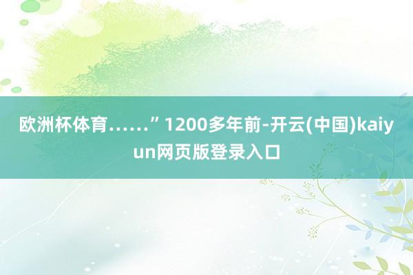 欧洲杯体育……”1200多年前-开云(中国)kaiyun网页版登录入口
