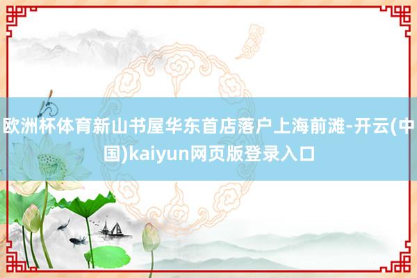 欧洲杯体育新山书屋华东首店落户上海前滩-开云(中国)kaiyun网页版登录入口
